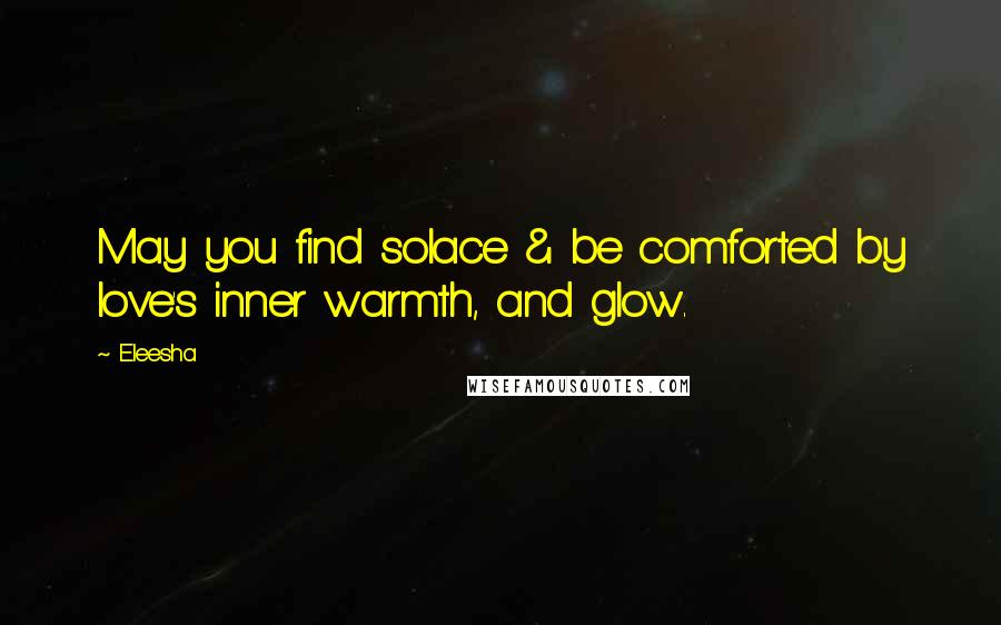 Eleesha Quotes: May you find solace & be comforted by love's inner warmth, and glow.