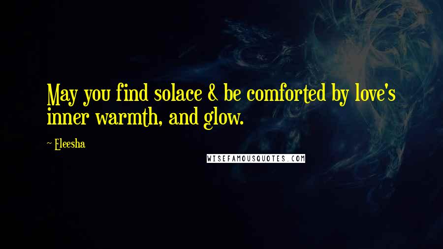 Eleesha Quotes: May you find solace & be comforted by love's inner warmth, and glow.