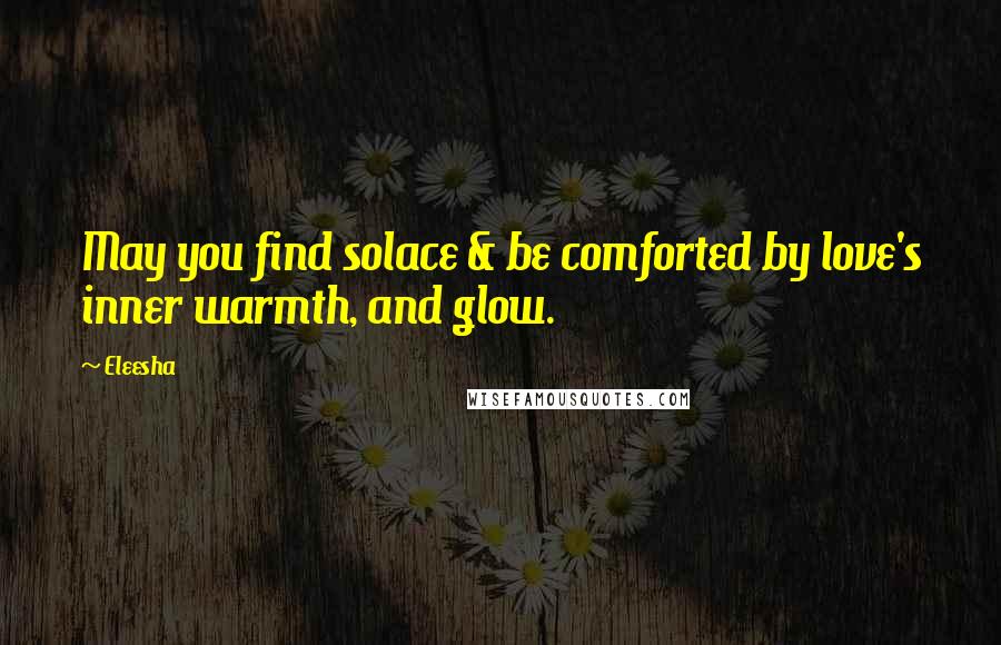 Eleesha Quotes: May you find solace & be comforted by love's inner warmth, and glow.