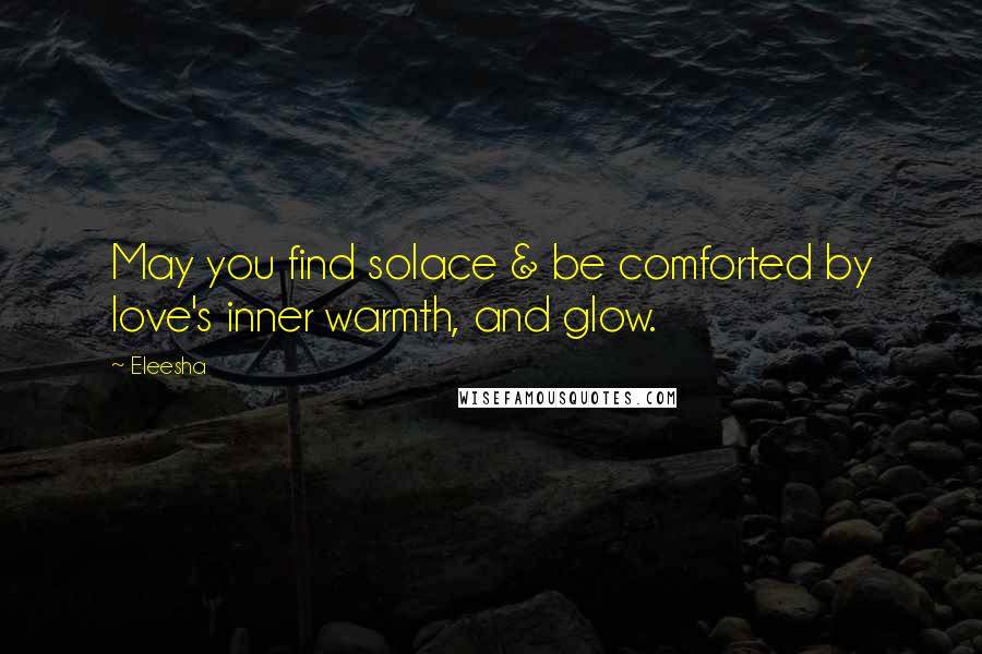 Eleesha Quotes: May you find solace & be comforted by love's inner warmth, and glow.