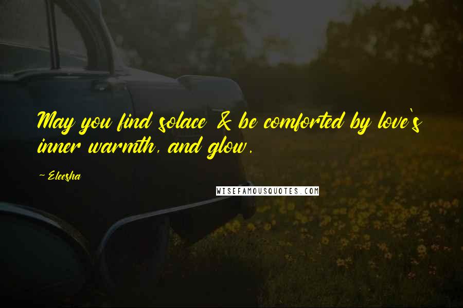 Eleesha Quotes: May you find solace & be comforted by love's inner warmth, and glow.