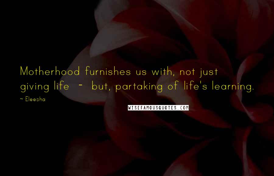 Eleesha Quotes: Motherhood furnishes us with, not just giving life  -  but, partaking of life's learning.