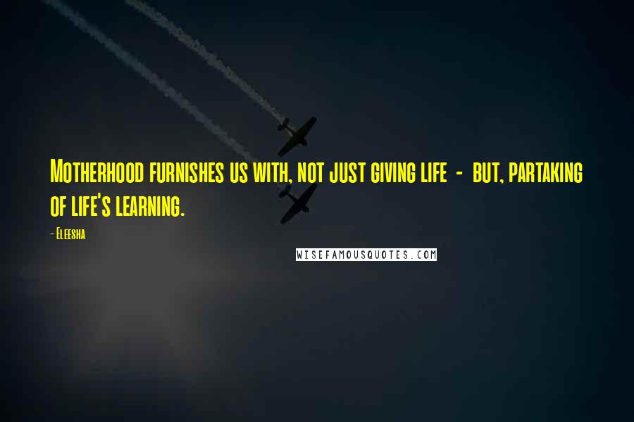 Eleesha Quotes: Motherhood furnishes us with, not just giving life  -  but, partaking of life's learning.