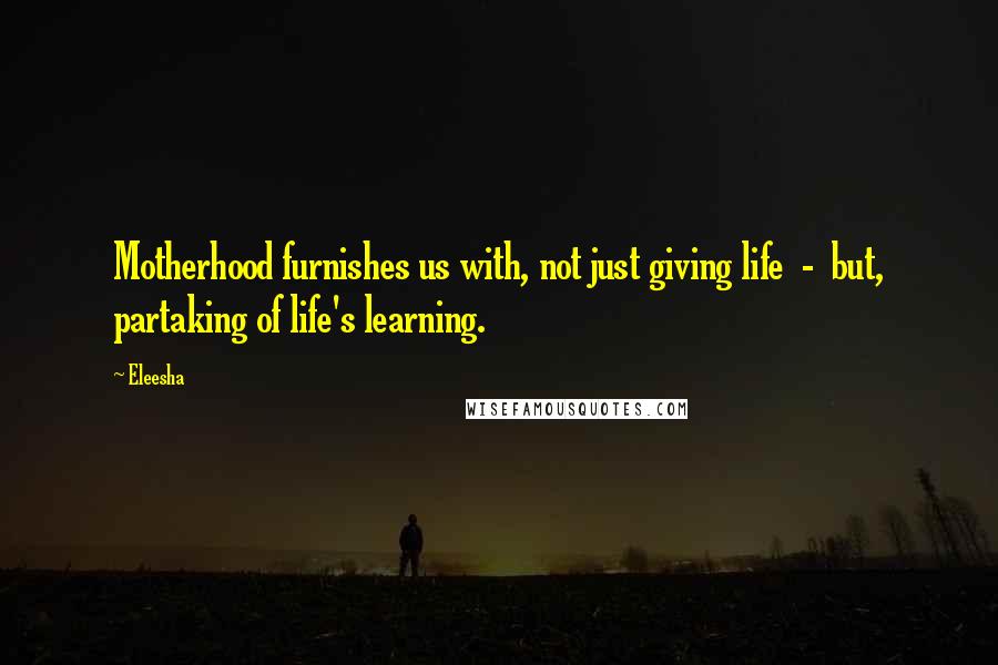 Eleesha Quotes: Motherhood furnishes us with, not just giving life  -  but, partaking of life's learning.