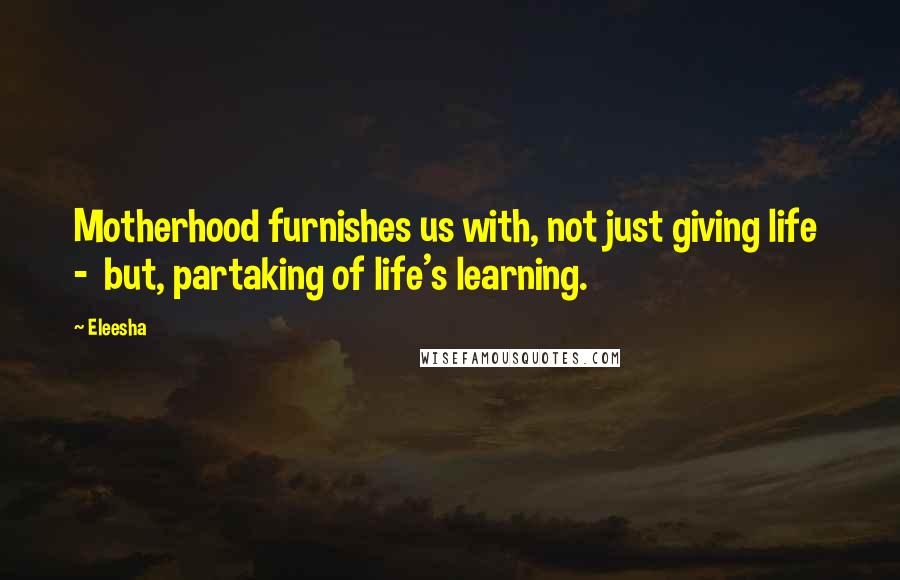 Eleesha Quotes: Motherhood furnishes us with, not just giving life  -  but, partaking of life's learning.