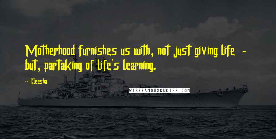 Eleesha Quotes: Motherhood furnishes us with, not just giving life  -  but, partaking of life's learning.