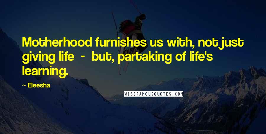 Eleesha Quotes: Motherhood furnishes us with, not just giving life  -  but, partaking of life's learning.