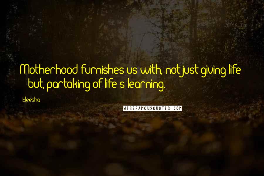 Eleesha Quotes: Motherhood furnishes us with, not just giving life  -  but, partaking of life's learning.