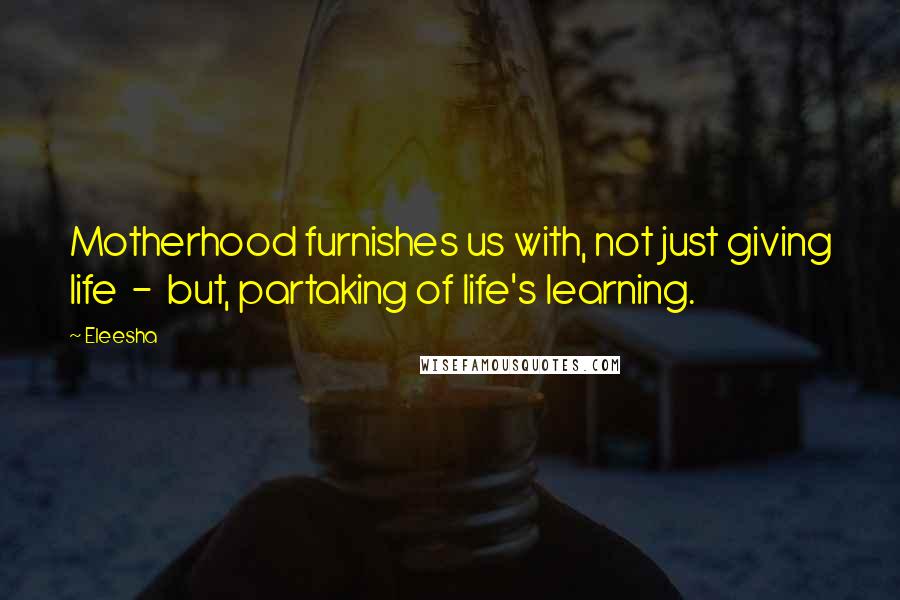 Eleesha Quotes: Motherhood furnishes us with, not just giving life  -  but, partaking of life's learning.