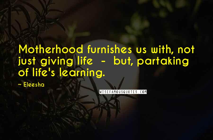 Eleesha Quotes: Motherhood furnishes us with, not just giving life  -  but, partaking of life's learning.