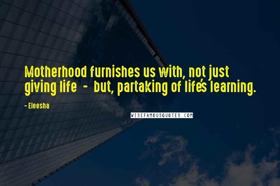 Eleesha Quotes: Motherhood furnishes us with, not just giving life  -  but, partaking of life's learning.