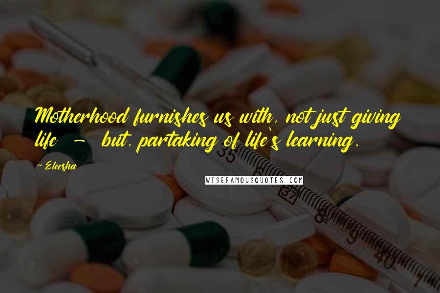 Eleesha Quotes: Motherhood furnishes us with, not just giving life  -  but, partaking of life's learning.