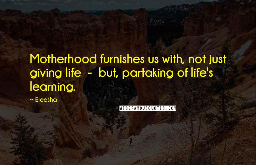 Eleesha Quotes: Motherhood furnishes us with, not just giving life  -  but, partaking of life's learning.