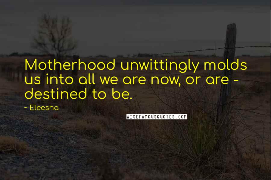 Eleesha Quotes: Motherhood unwittingly molds us into all we are now, or are - destined to be.