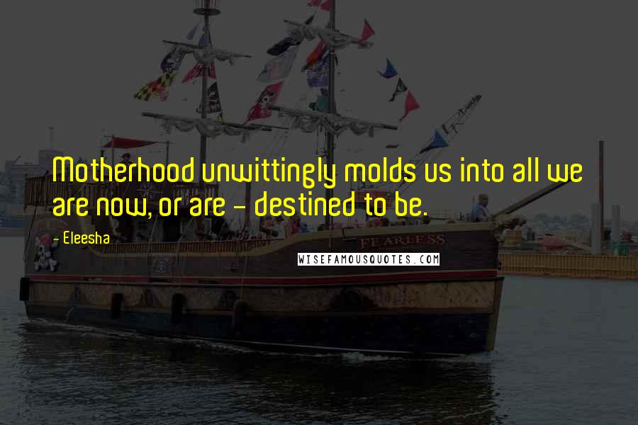 Eleesha Quotes: Motherhood unwittingly molds us into all we are now, or are - destined to be.