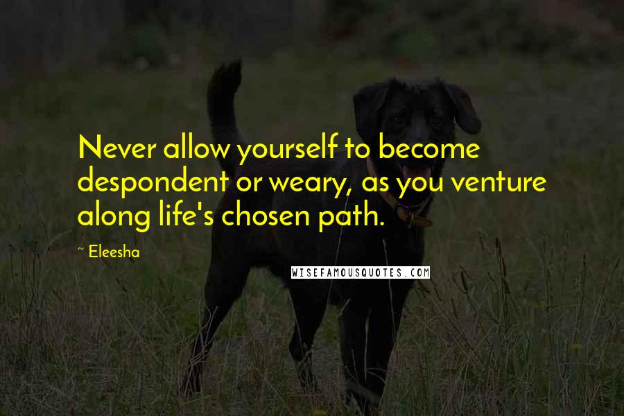 Eleesha Quotes: Never allow yourself to become despondent or weary, as you venture along life's chosen path.