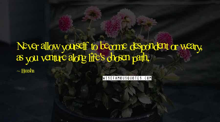 Eleesha Quotes: Never allow yourself to become despondent or weary, as you venture along life's chosen path.