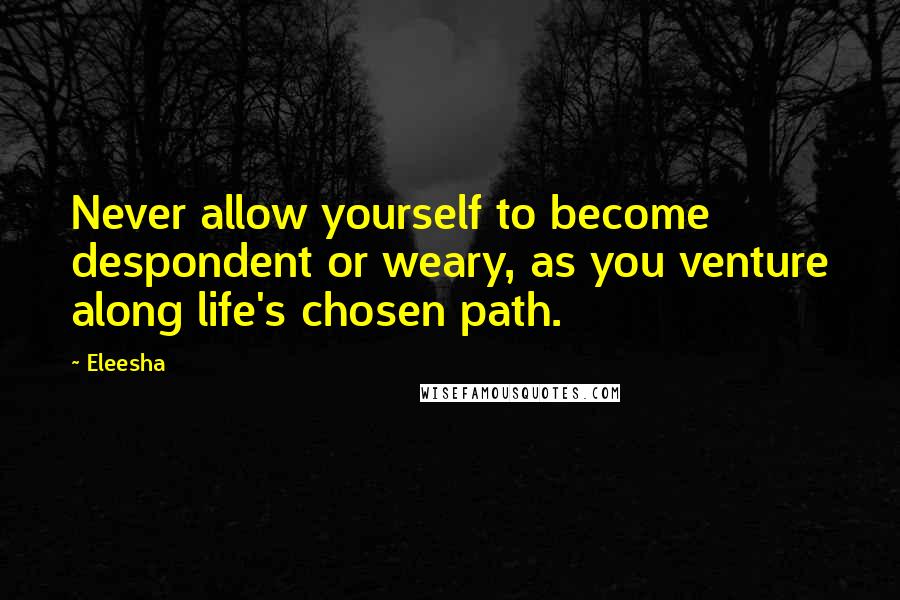 Eleesha Quotes: Never allow yourself to become despondent or weary, as you venture along life's chosen path.