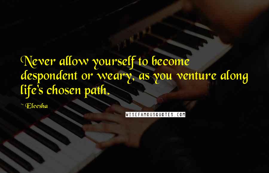 Eleesha Quotes: Never allow yourself to become despondent or weary, as you venture along life's chosen path.