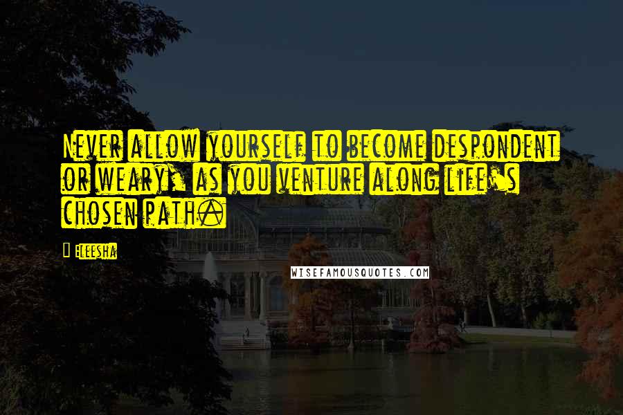 Eleesha Quotes: Never allow yourself to become despondent or weary, as you venture along life's chosen path.