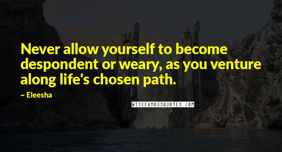 Eleesha Quotes: Never allow yourself to become despondent or weary, as you venture along life's chosen path.