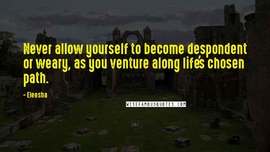 Eleesha Quotes: Never allow yourself to become despondent or weary, as you venture along life's chosen path.