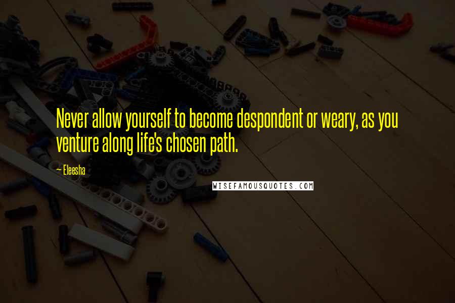 Eleesha Quotes: Never allow yourself to become despondent or weary, as you venture along life's chosen path.