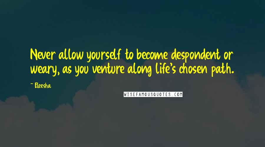 Eleesha Quotes: Never allow yourself to become despondent or weary, as you venture along life's chosen path.