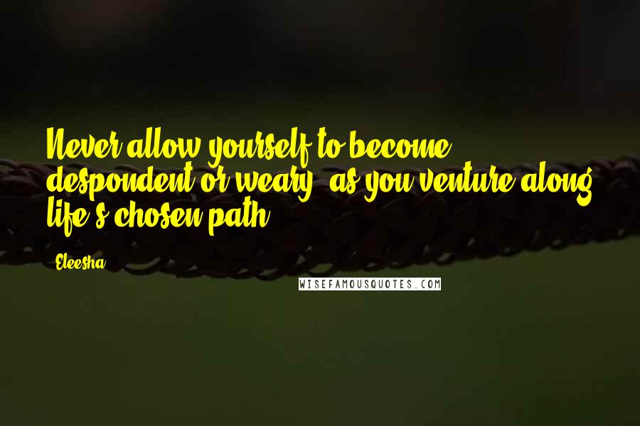 Eleesha Quotes: Never allow yourself to become despondent or weary, as you venture along life's chosen path.