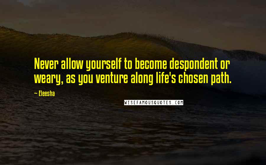 Eleesha Quotes: Never allow yourself to become despondent or weary, as you venture along life's chosen path.