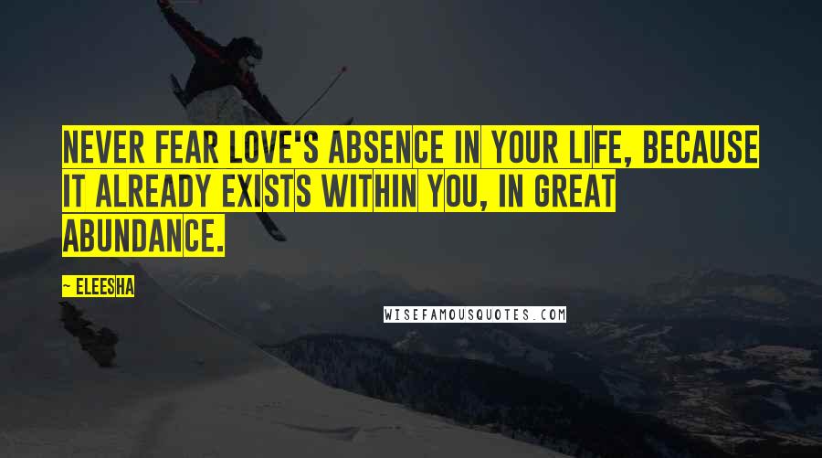 Eleesha Quotes: Never fear Love's absence in your life, because it already exists within you, in great abundance.