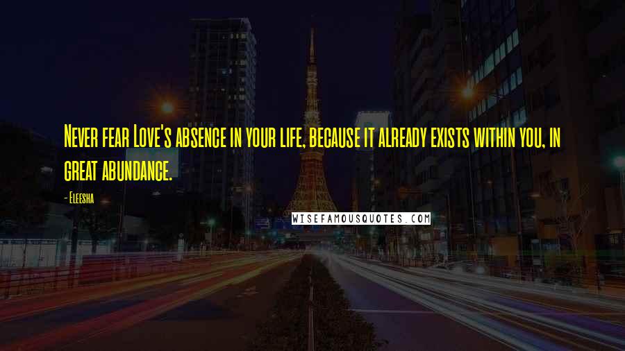 Eleesha Quotes: Never fear Love's absence in your life, because it already exists within you, in great abundance.