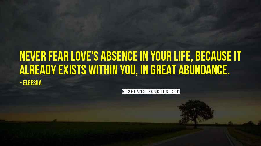 Eleesha Quotes: Never fear Love's absence in your life, because it already exists within you, in great abundance.