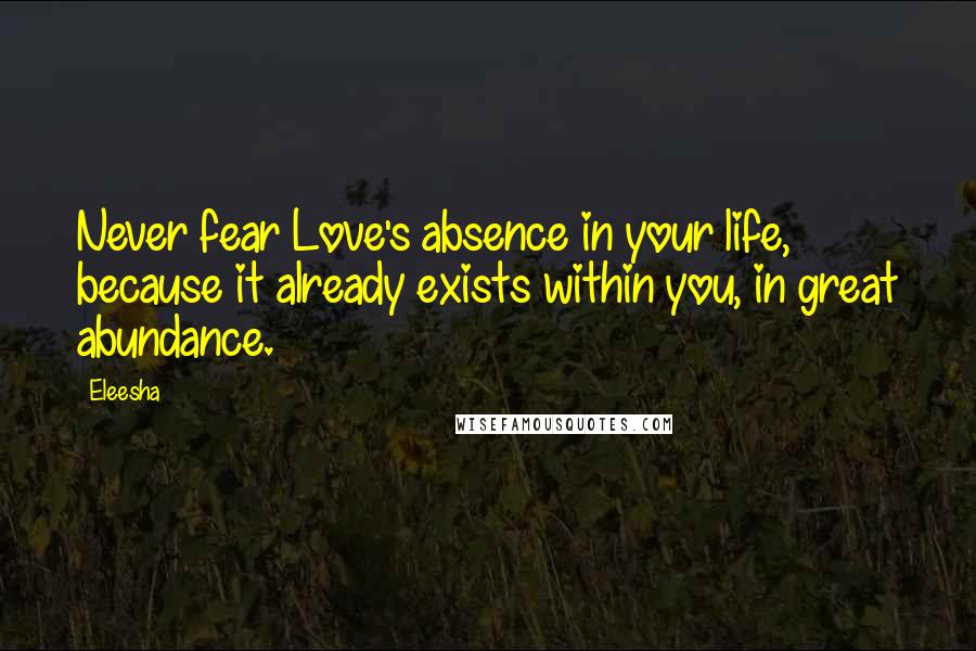 Eleesha Quotes: Never fear Love's absence in your life, because it already exists within you, in great abundance.