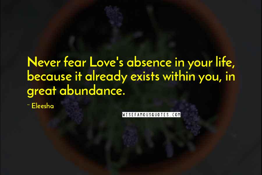 Eleesha Quotes: Never fear Love's absence in your life, because it already exists within you, in great abundance.