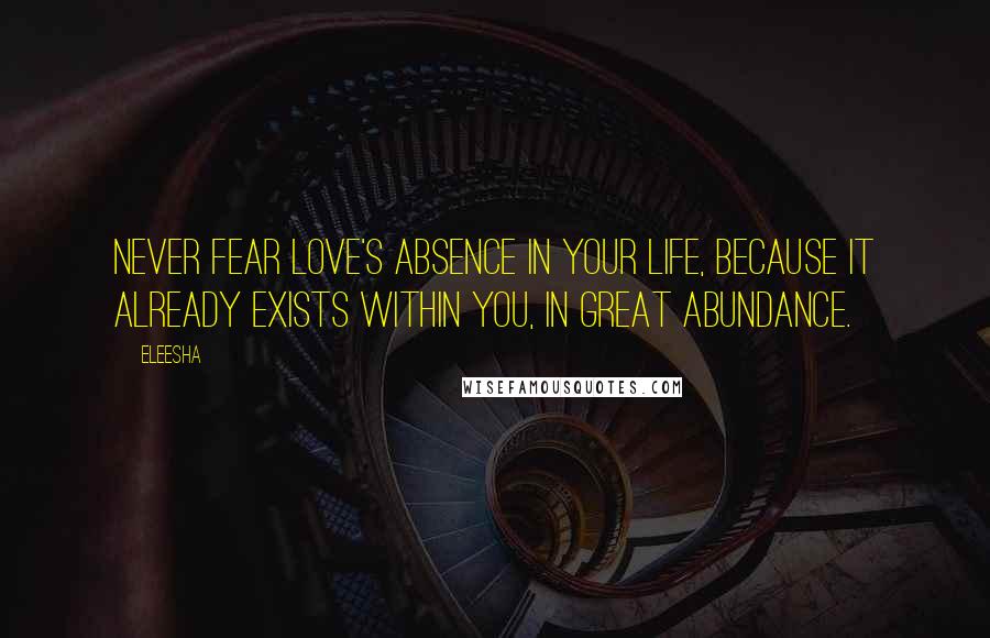 Eleesha Quotes: Never fear Love's absence in your life, because it already exists within you, in great abundance.