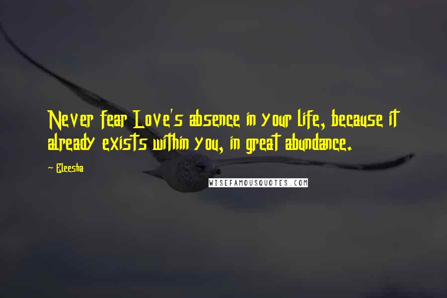 Eleesha Quotes: Never fear Love's absence in your life, because it already exists within you, in great abundance.