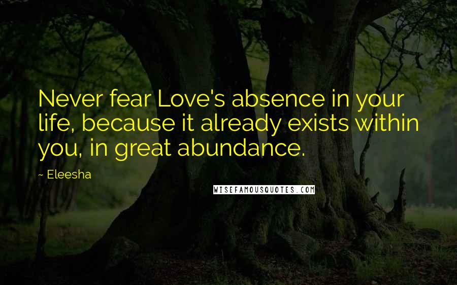 Eleesha Quotes: Never fear Love's absence in your life, because it already exists within you, in great abundance.