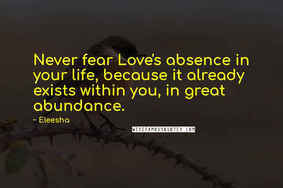 Eleesha Quotes: Never fear Love's absence in your life, because it already exists within you, in great abundance.