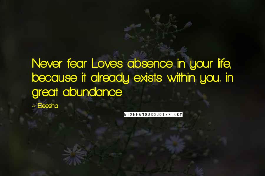 Eleesha Quotes: Never fear Love's absence in your life, because it already exists within you, in great abundance.