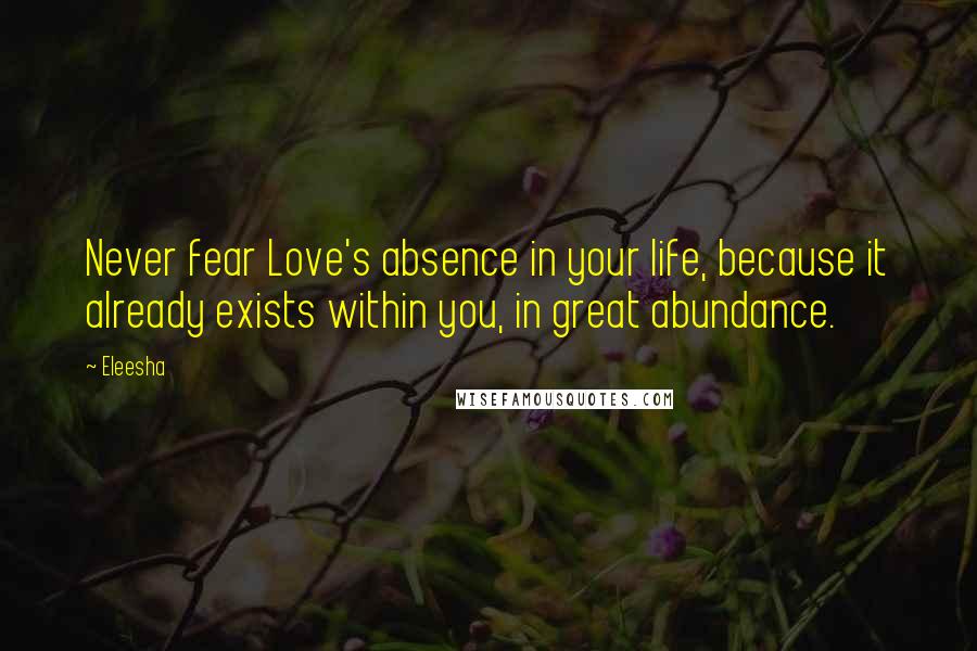 Eleesha Quotes: Never fear Love's absence in your life, because it already exists within you, in great abundance.