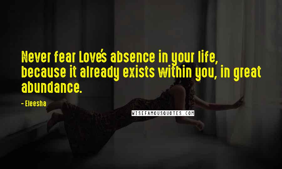 Eleesha Quotes: Never fear Love's absence in your life, because it already exists within you, in great abundance.