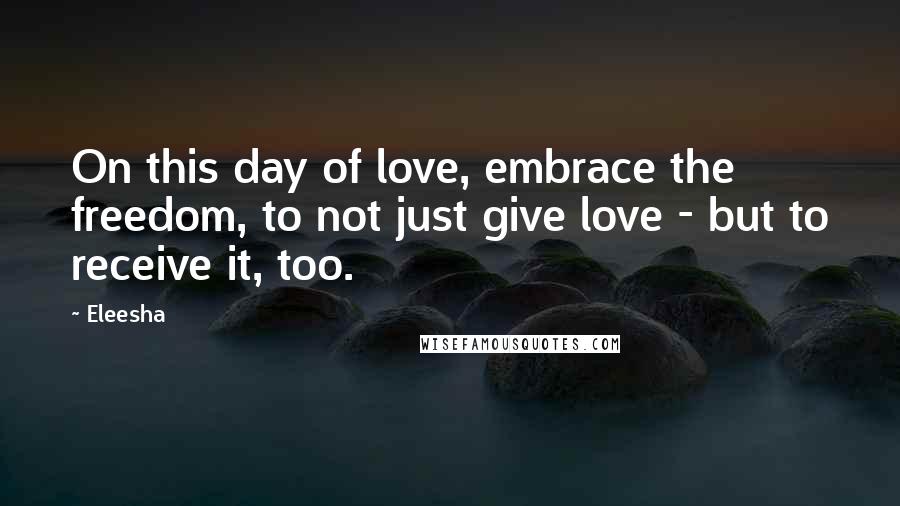 Eleesha Quotes: On this day of love, embrace the freedom, to not just give love - but to receive it, too.