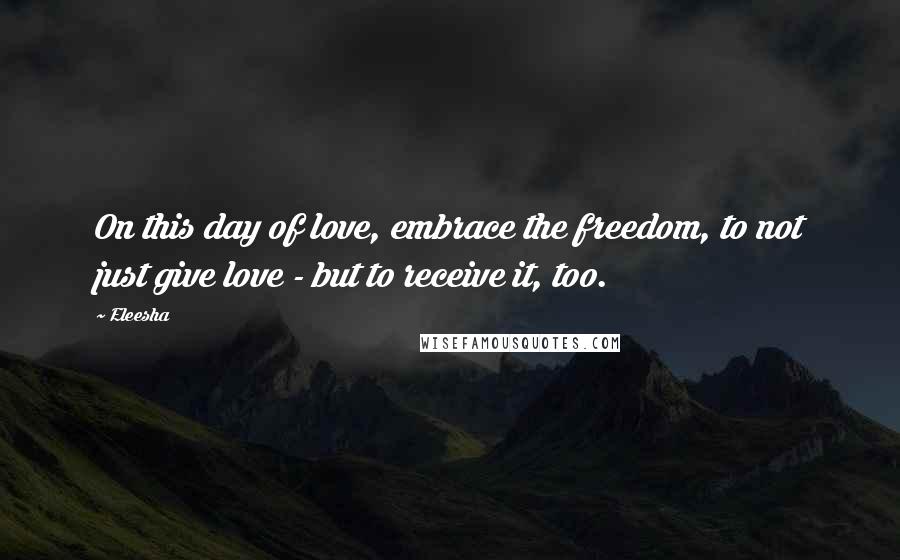 Eleesha Quotes: On this day of love, embrace the freedom, to not just give love - but to receive it, too.