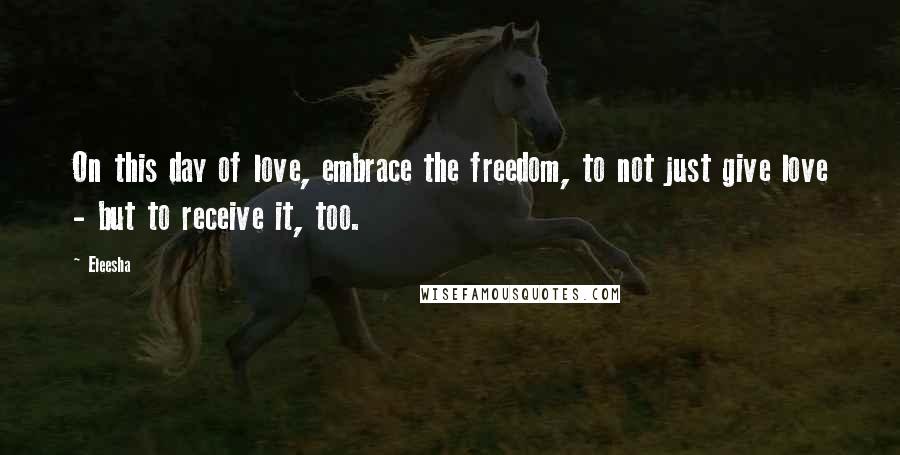 Eleesha Quotes: On this day of love, embrace the freedom, to not just give love - but to receive it, too.