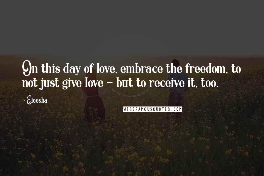 Eleesha Quotes: On this day of love, embrace the freedom, to not just give love - but to receive it, too.