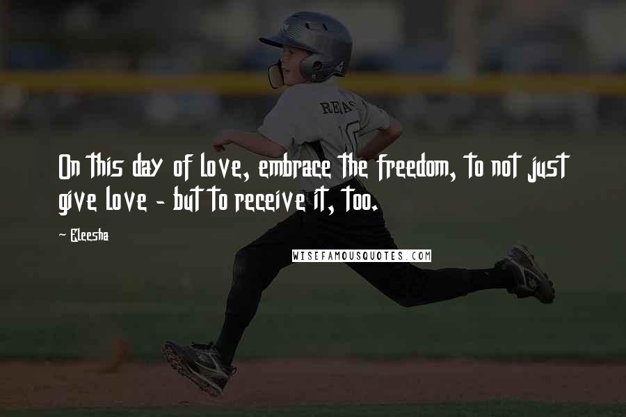 Eleesha Quotes: On this day of love, embrace the freedom, to not just give love - but to receive it, too.