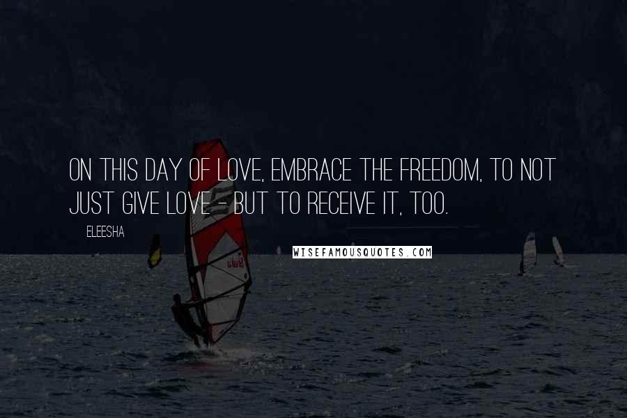 Eleesha Quotes: On this day of love, embrace the freedom, to not just give love - but to receive it, too.