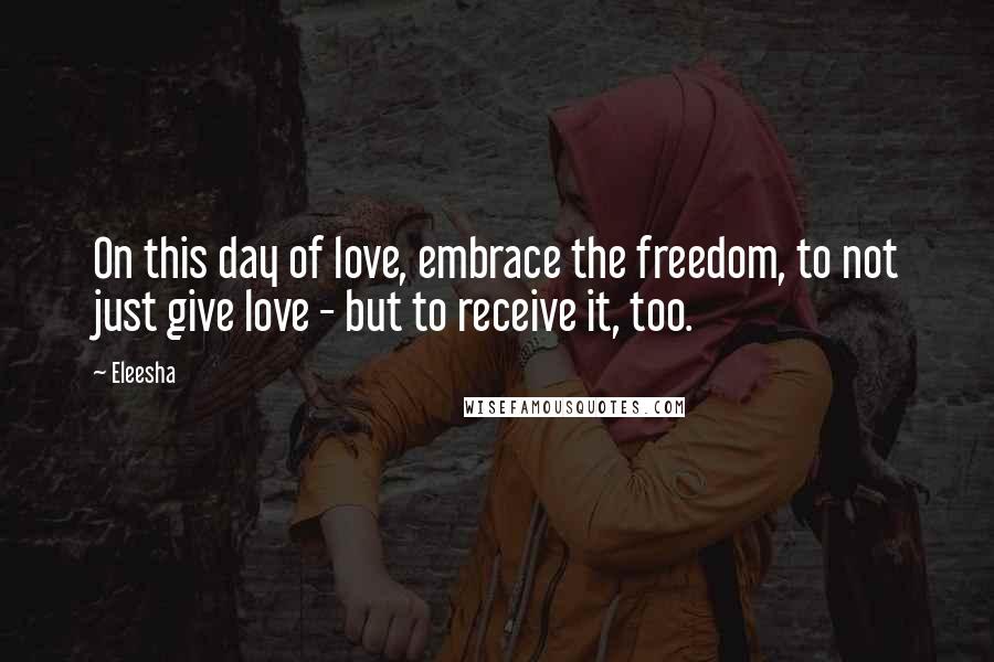 Eleesha Quotes: On this day of love, embrace the freedom, to not just give love - but to receive it, too.