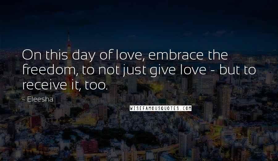 Eleesha Quotes: On this day of love, embrace the freedom, to not just give love - but to receive it, too.